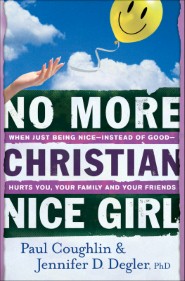 No More Christian Nice Girl: When Just Being Nice--Instead of Good--Hurts You, Your Family, and Your Friends Paul Coughlin and Jennifer D. PhD Degler