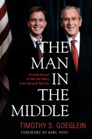 The Man in the Middle: An Inside Account of Faith and Politics in the George W. Bush Era Timothy S. Goeglein and Karl Rove