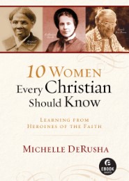 10 Women Every Christian Should Know: Learning from Heroines of the Faith